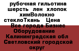 рубочная гильотина шерсть, лен, хлопок, химВолокно, стеклоТкань › Цена ­ 100 - Все города Бизнес » Оборудование   . Калининградская обл.,Светловский городской округ 